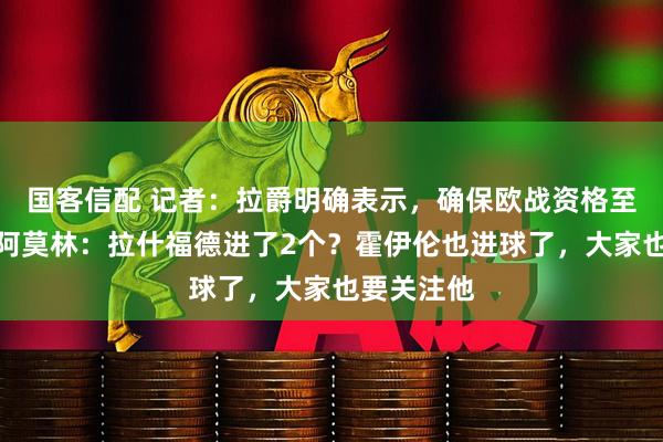 国客信配 记者：拉爵明确表示，确保欧战资格至关重要；阿莫林：拉什福德进了2个？霍伊伦也进球了，大家也要关注他