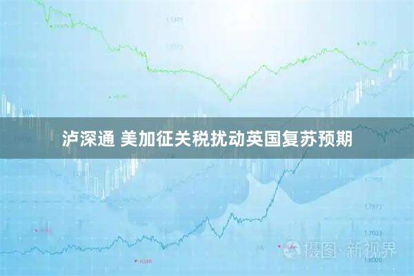 泸深通 美加征关税扰动英国复苏预期