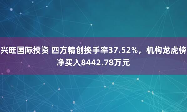 兴旺国际投资 四方精创换手率37.52%，机构龙虎榜净买入8442.78万元