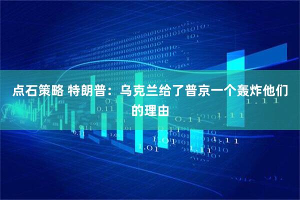 点石策略 特朗普：乌克兰给了普京一个轰炸他们的理由