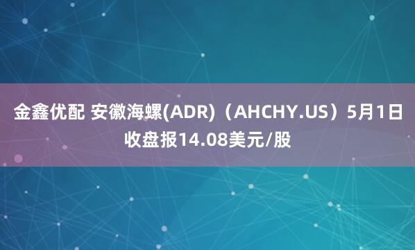 金鑫优配 安徽海螺(ADR)（AHCHY.US）5月1日收盘报14.08美元/股