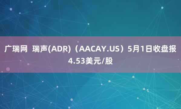 广瑞网  瑞声(ADR)（AACAY.US）5月1日收盘报4.53美元/股