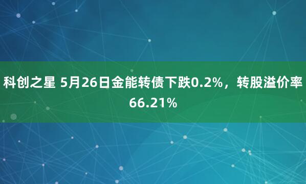 科创之星 5月26日金能转债下跌0.2%，转股溢价率66.21%