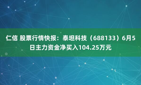 仁信 股票行情快报：泰坦科技（688133）6月5日主力资金净买入104.25万元