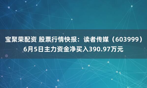 宝聚荣配资 股票行情快报：读者传媒（603999）6月5日主力资金净买入390.97万元