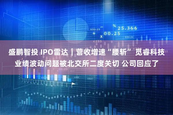 盛鹏智投 IPO雷达｜营收增速“腰斩” 觅睿科技业绩波动问题被北交所二度关切 公司回应了