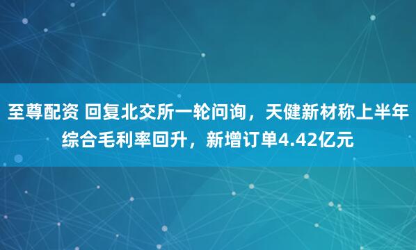 至尊配资 回复北交所一轮问询，天健新材称上半年综合毛利率回升，新增订单4.42亿元