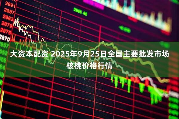 大资本配资 2025年9月25日全国主要批发市场核桃价格行情