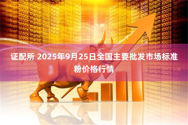 证配所 2025年9月25日全国主要批发市场标准粉价格行情