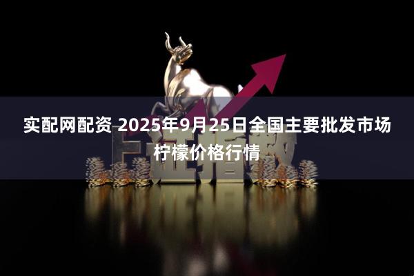 实配网配资 2025年9月25日全国主要批发市场柠檬价格行情
