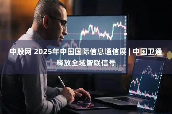 中股网 2025年中国国际信息通信展 | 中国卫通释放全域智联信号