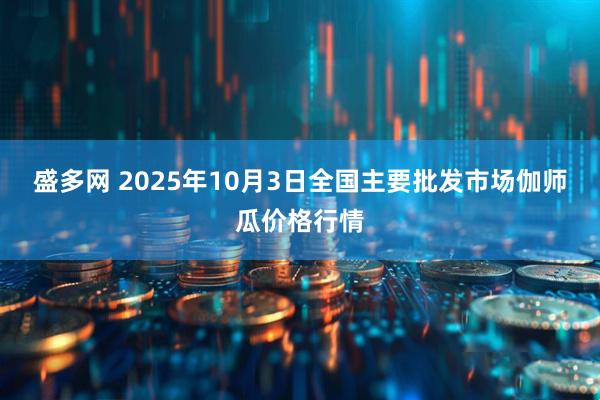 盛多网 2025年10月3日全国主要批发市场伽师瓜价格行情