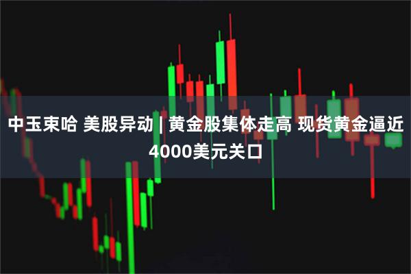 中玉束哈 美股异动 | 黄金股集体走高 现货黄金逼近4000美元关口