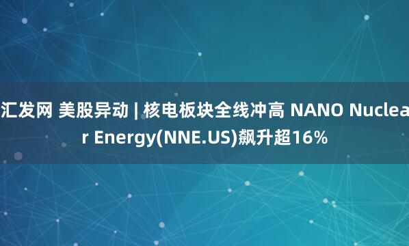 汇发网 美股异动 | 核电板块全线冲高 NANO Nuclear Energy(NNE.US)飙升超16%