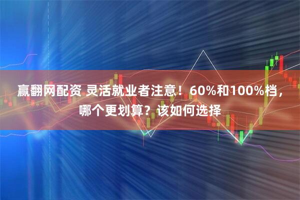 赢翻网配资 灵活就业者注意！60%和100%档，哪个更划算？该如何选择