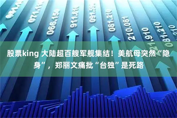 股票king 大陆超百艘军舰集结！美航母突然“隐身”，郑丽文痛批“台独”是死路