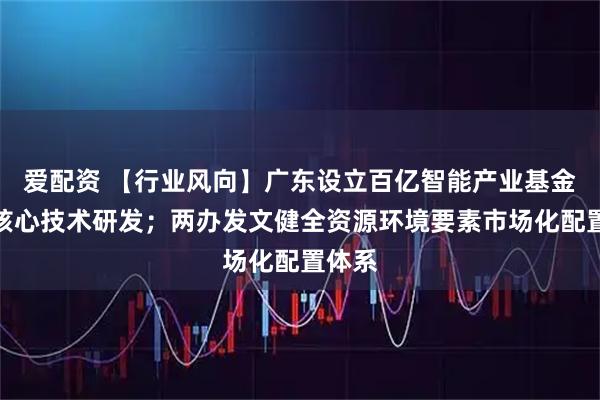 爱配资 【行业风向】广东设立百亿智能产业基金聚焦核心技术研发；两办发文健全资源环境要素市场化配置体系