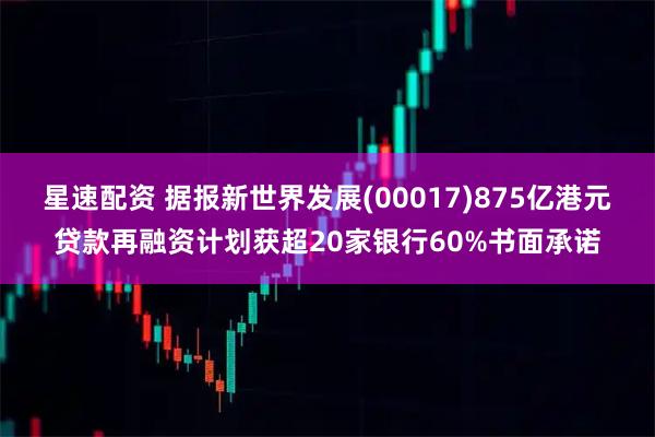 星速配资 据报新世界发展(00017)875亿港元贷款再融资计划获超20家银行60%书面承诺