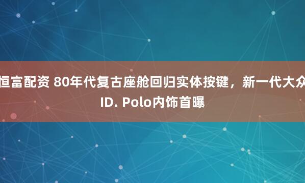 恒富配资 80年代复古座舱回归实体按键，新一代大众ID. Polo内饰首曝