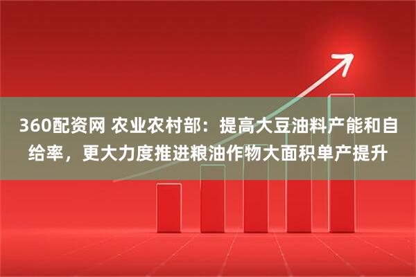 360配资网 农业农村部：提高大豆油料产能和自给率，更大力度推进粮油作物大面积单产提升