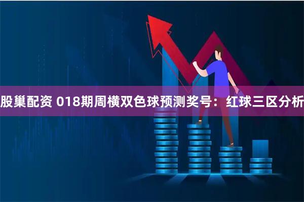 股巢配资 018期周横双色球预测奖号：红球三区分析