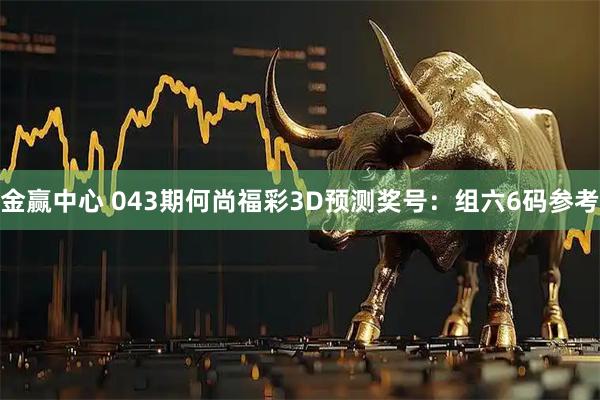 金赢中心 043期何尚福彩3D预测奖号：组六6码参考