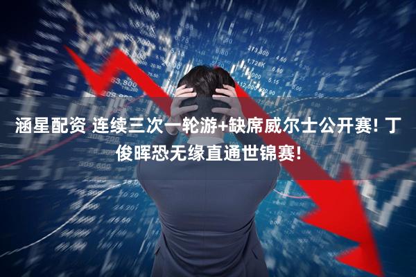 涵星配资 连续三次一轮游+缺席威尔士公开赛! 丁俊晖恐无缘直通世锦赛!