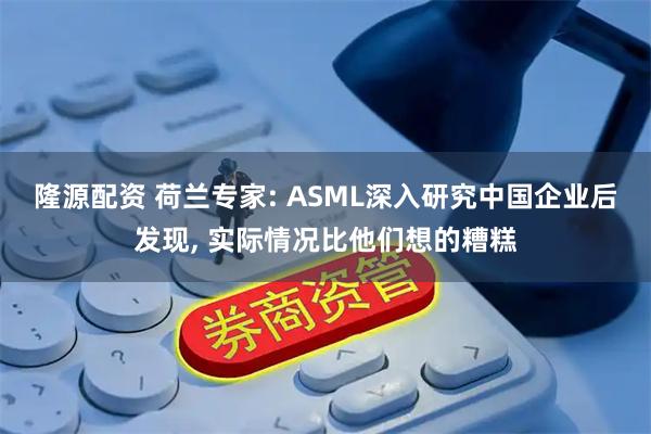 隆源配资 荷兰专家: ASML深入研究中国企业后发现, 实际情况比他们想的糟糕