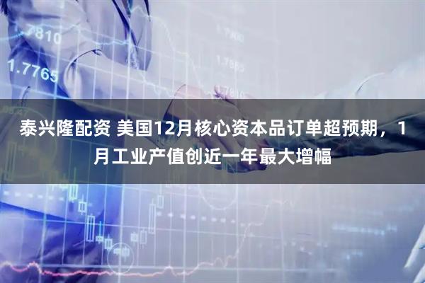 泰兴隆配资 美国12月核心资本品订单超预期，1月工业产值创近一年最大增幅
