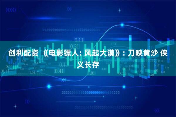 创利配资 《电影镖人: 风起大漠》: 刀映黄沙 侠义长存