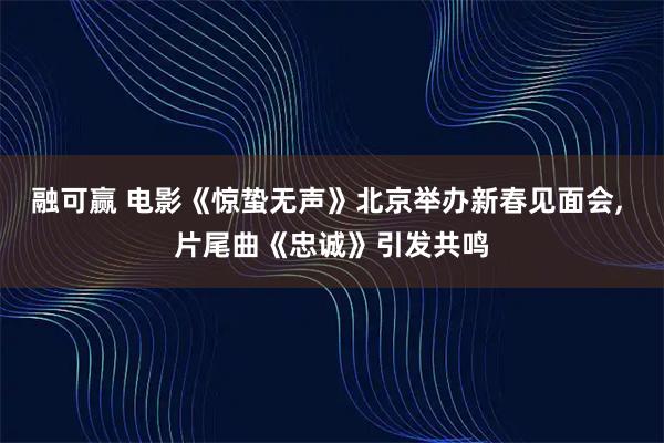 融可赢 电影《惊蛰无声》北京举办新春见面会, 片尾曲《忠诚》引发共鸣