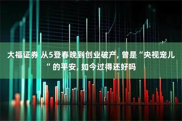 大福证券 从5登春晚到创业破产, 曾是“央视宠儿”的平安, 如今过得还好吗
