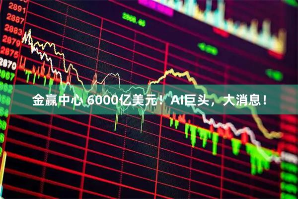 金赢中心 6000亿美元！AI巨头，大消息！