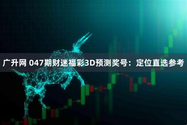 广升网 047期财迷福彩3D预测奖号：定位直选参考
