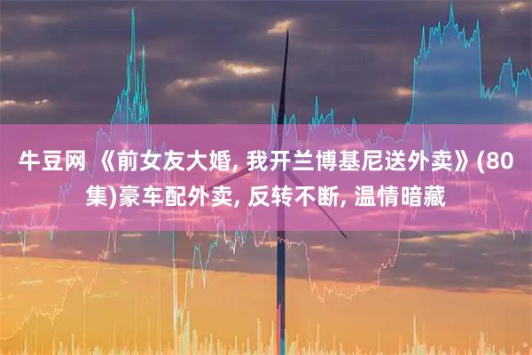 牛豆网 《前女友大婚, 我开兰博基尼送外卖》(80集)豪车配外卖, 反转不断, 温情暗藏