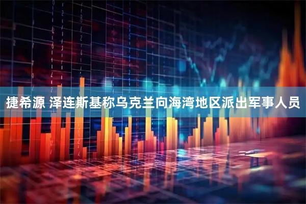 捷希源 泽连斯基称乌克兰向海湾地区派出军事人员