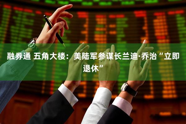 融券通 五角大楼：美陆军参谋长兰迪·乔治“立即退休”