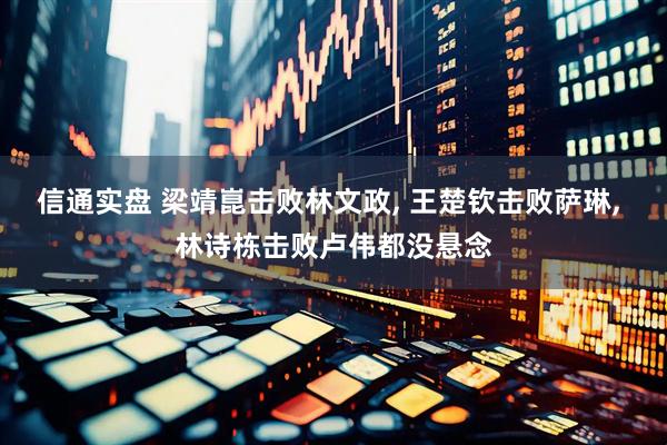 信通实盘 梁靖崑击败林文政, 王楚钦击败萨琳, 林诗栋击败卢伟都没悬念