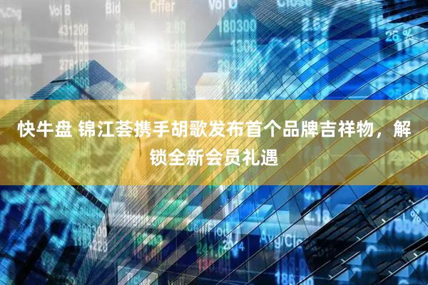 快牛盘 锦江荟携手胡歌发布首个品牌吉祥物，解锁全新会员礼遇